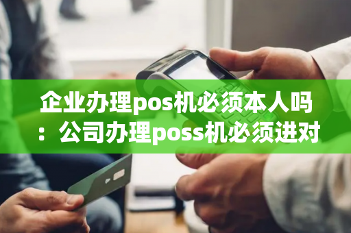 企业办理pos机必须本人吗：公司办理poss机必须进对公户吗