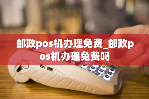 邮政pos机办理免费_邮政pos机办理免费吗