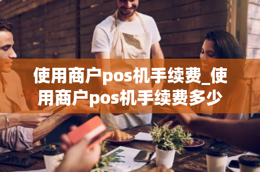 使用商户pos机手续费_使用商户pos机手续费多少