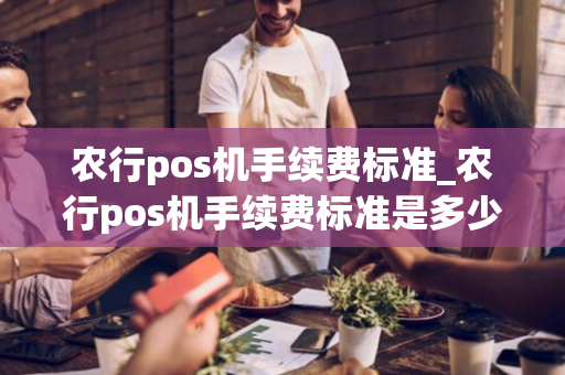 农行pos机手续费标准_农行pos机手续费标准是多少