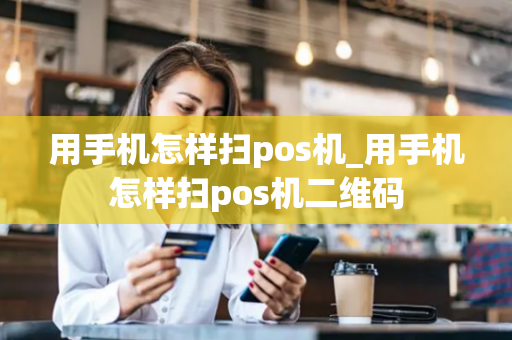 用手机怎样扫pos机_用手机怎样扫pos机二维码