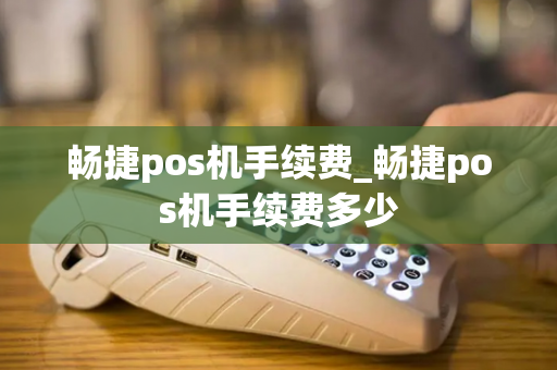 畅捷pos机手续费_畅捷pos机手续费多少