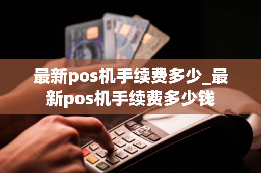 最新pos机手续费多少_最新pos机手续费多少钱