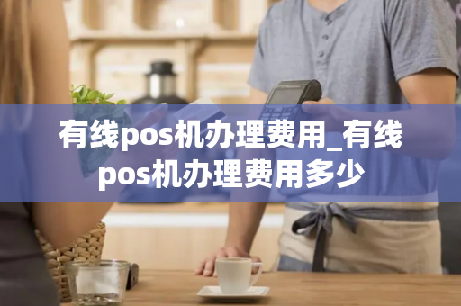 有线pos机办理费用_有线pos机办理费用多少