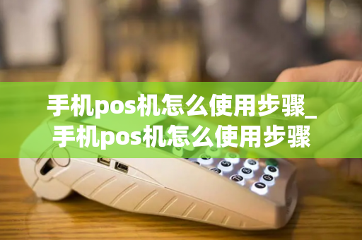 手机pos机怎么使用步骤_手机pos机怎么使用步骤