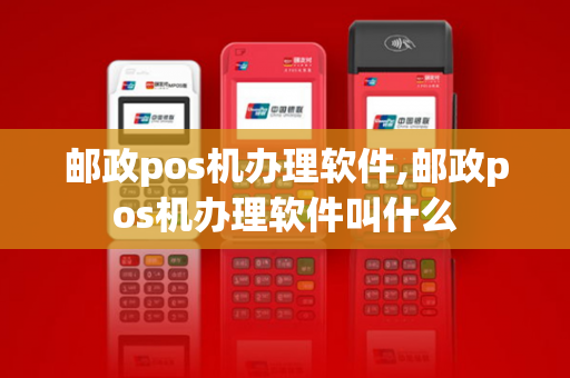 邮政pos机办理软件,邮政pos机办理软件叫什么