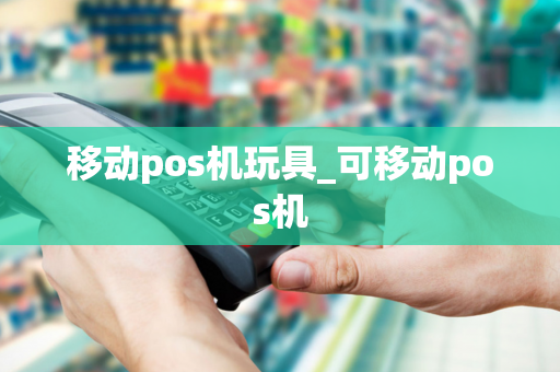 移动pos机玩具_可移动pos机