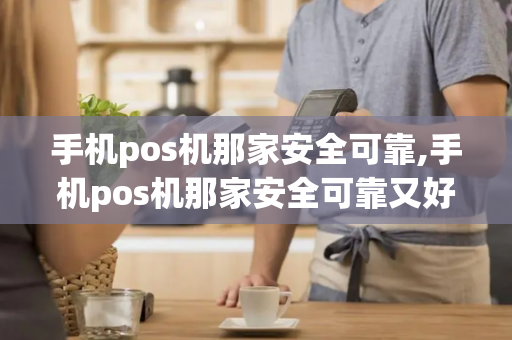 手机pos机那家安全可靠,手机pos机那家安全可靠又好用