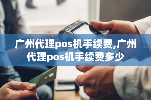 广州代理pos机手续费,广州代理pos机手续费多少