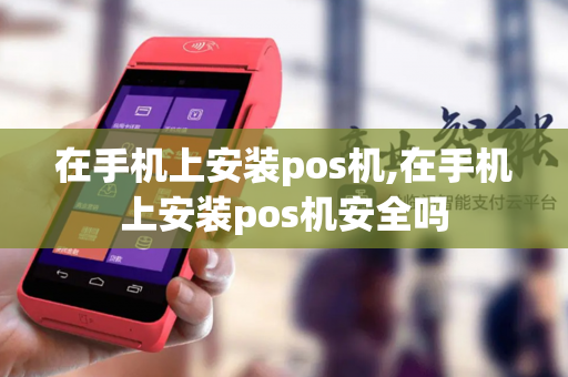 在手机上安装pos机,在手机上安装pos机安全吗