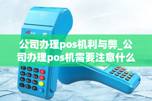 公司办理pos机利与弊_公司办理pos机需要注意什么问题