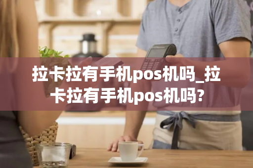 拉卡拉有手机pos机吗_拉卡拉有手机pos机吗?