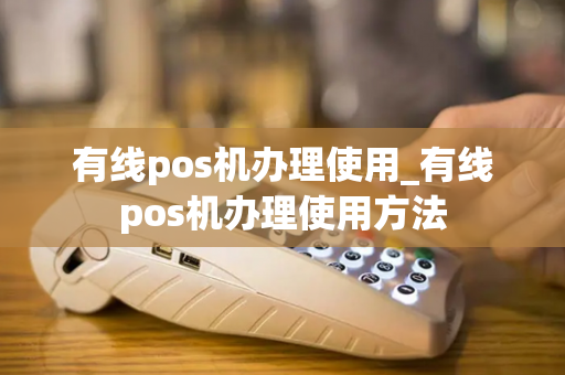 有线pos机办理使用_有线pos机办理使用方法