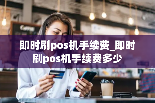 即时刷pos机手续费_即时刷pos机手续费多少