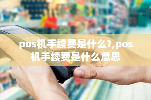 pos机手续费是什么?,pos机手续费是什么意思