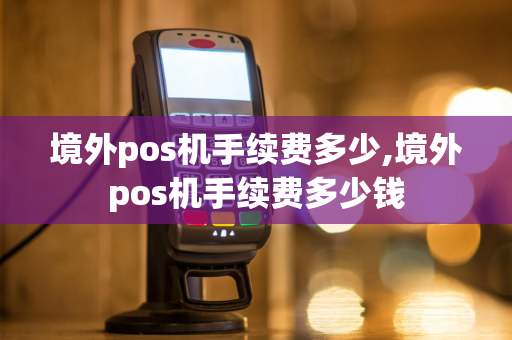 境外pos机手续费多少,境外pos机手续费多少钱