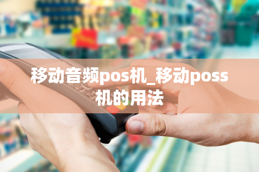 移动音频pos机_移动poss机的用法