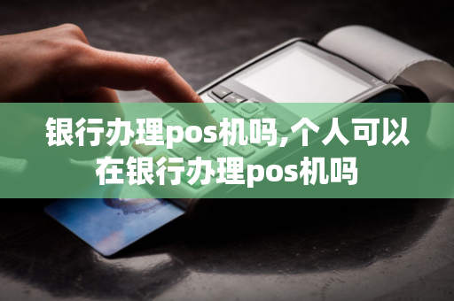 银行办理pos机吗,个人可以在银行办理pos机吗