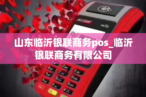 山东临沂银联商务pos_临沂银联商务有限公司