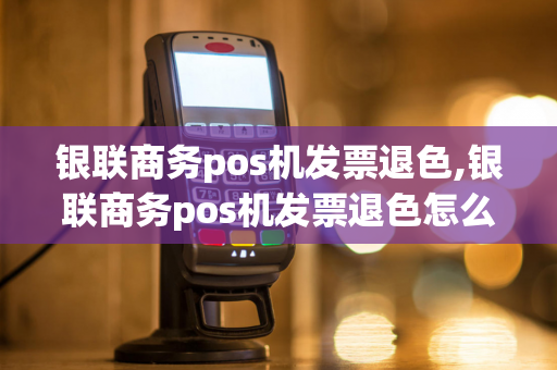 银联商务pos机发票退色,银联商务pos机发票退色怎么操作