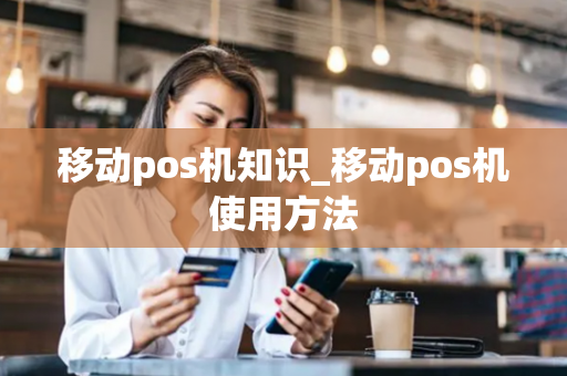 移动pos机知识_移动pos机使用方法