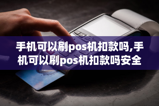 手机可以刷pos机扣款吗,手机可以刷pos机扣款吗安全吗