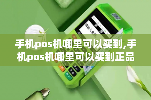 手机pos机哪里可以买到,手机pos机哪里可以买到正品