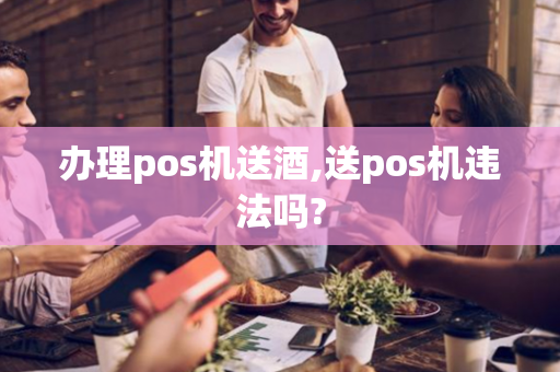 办理pos机送酒,送pos机违法吗?