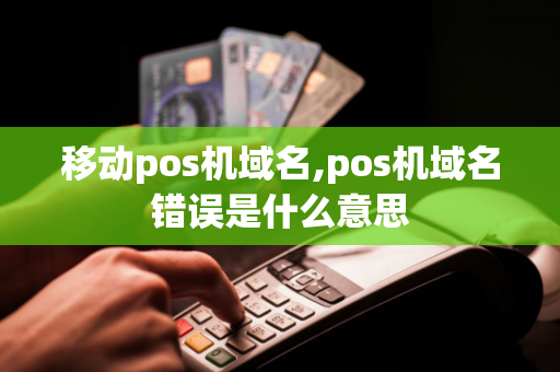 移动pos机域名,pos机域名错误是什么意思