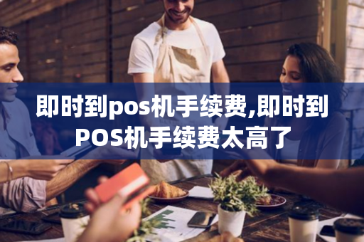 即时到pos机手续费,即时到POS机手续费太高了