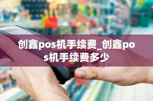 创鑫pos机手续费_创鑫pos机手续费多少