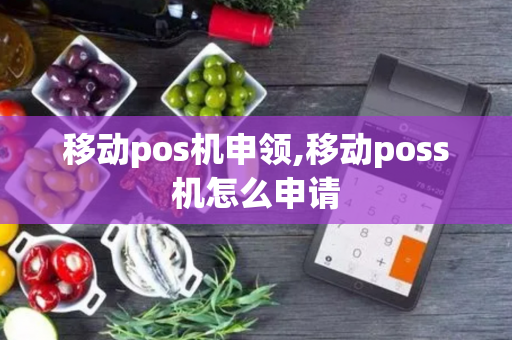 移动pos机申领,移动poss机怎么申请