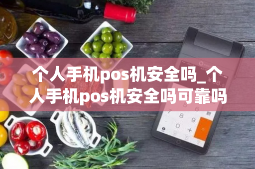 个人手机pos机安全吗_个人手机pos机安全吗可靠吗