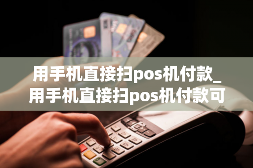 用手机直接扫pos机付款_用手机直接扫pos机付款可以吗