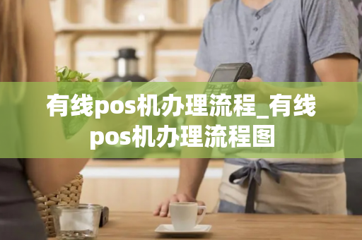 有线pos机办理流程_有线pos机办理流程图