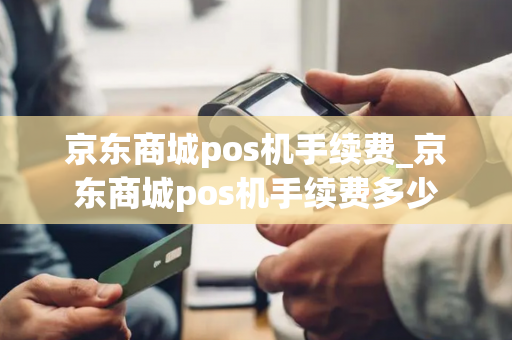 京东商城pos机手续费_京东商城pos机手续费多少