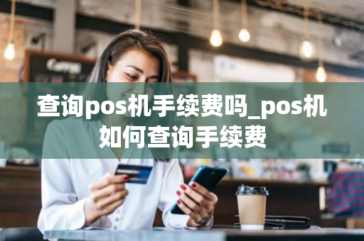 查询pos机手续费吗_pos机如何查询手续费