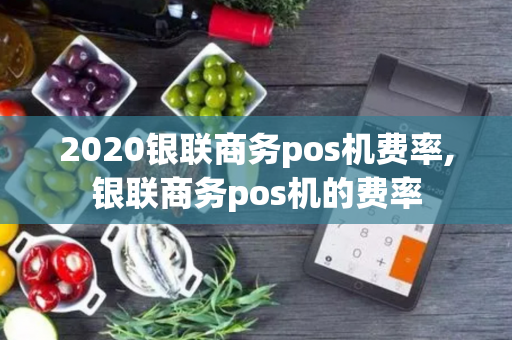 2020银联商务pos机费率,银联商务pos机的费率