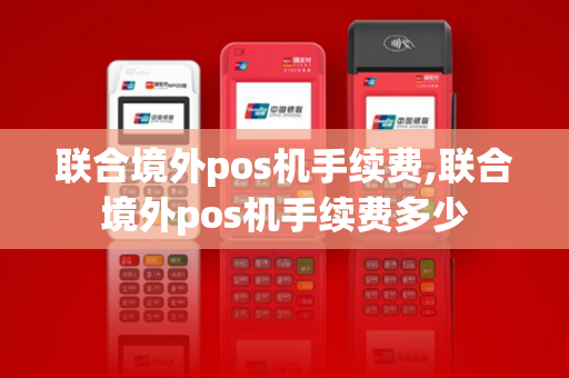 联合境外pos机手续费,联合境外pos机手续费多少