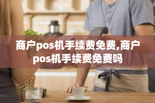 商户pos机手续费免费,商户pos机手续费免费吗