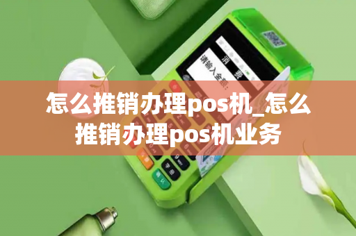 怎么推销办理pos机_怎么推销办理pos机业务