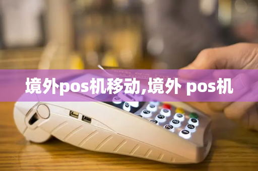 境外pos机移动,境外 pos机