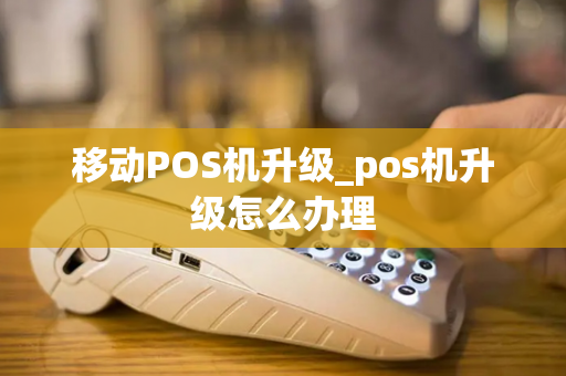 移动POS机升级_pos机升级怎么办理