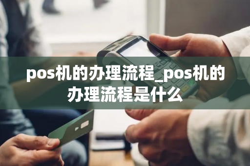 pos机的办理流程_pos机的办理流程是什么