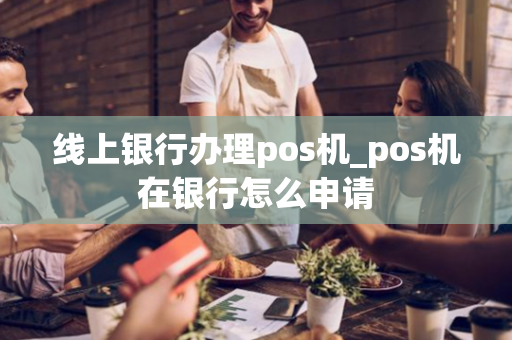 线上银行办理pos机_pos机在银行怎么申请