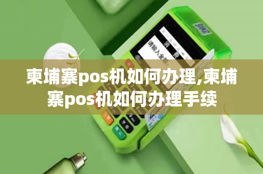 柬埔寨pos机如何办理,柬埔寨pos机如何办理手续