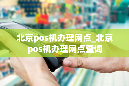 北京pos机办理网点_北京pos机办理网点查询