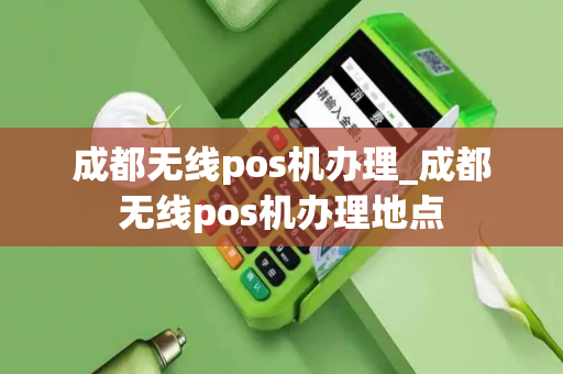 成都无线pos机办理_成都无线pos机办理地点