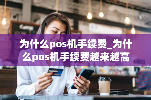 为什么pos机手续费_为什么pos机手续费越来越高