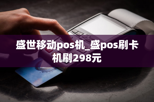 盛世移动pos机_盛pos刷卡机刷298元